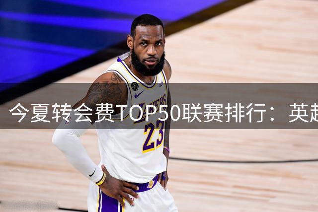 今夏转会费TOP50联赛排行：英超强势领跑
